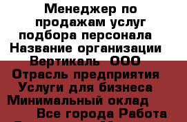 Менеджер по продажам услуг подбора персонала › Название организации ­ Вертикаль, ООО › Отрасль предприятия ­ Услуги для бизнеса › Минимальный оклад ­ 30 000 - Все города Работа » Вакансии   . Мордовия респ.